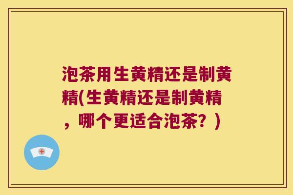 泡茶用生黄精还是制黄精(生黄精还是制黄精,哪个更适合泡茶?) 泡茶用生黄精还是制黄精(生黄精还是制黄精,哪个更适合泡茶?)