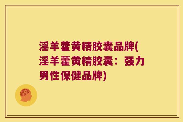 淫羊藿黄精胶囊品牌(淫羊藿黄精胶囊:强力男性保健品牌) 淫羊藿黄精胶囊品牌(淫羊藿黄精胶囊:强力男性保健品牌)
