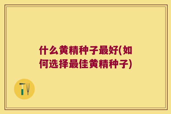 什么黄精种子好(如何选择佳黄精种子)