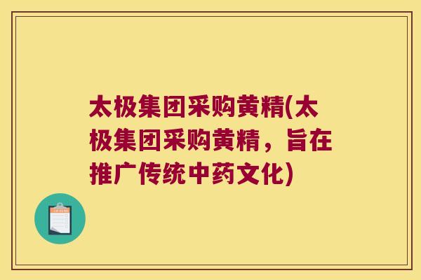 太极集团采购黄精(太极集团采购黄精,旨在推广传统文化) 太极集团采购黄精(太极集团采购黄精,旨在推广传统文化)