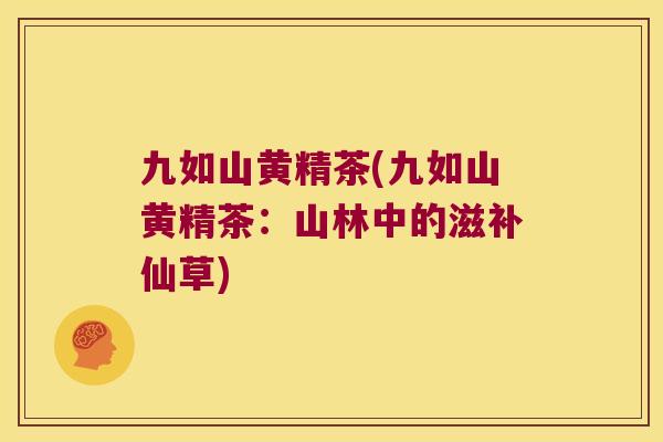 九如山黄精茶(九如山黄精茶:山林中的滋补仙草) 九如山黄精茶(九如山黄精茶:山林中的滋补仙草)