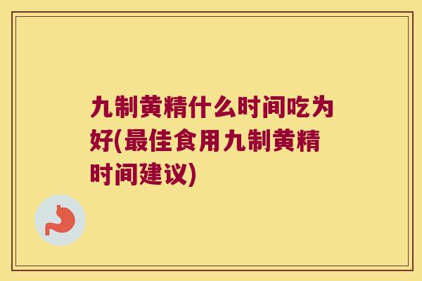 九制黄精什么时间吃为好(佳食用九制黄精时间建议)