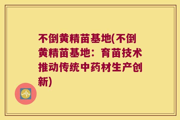 不倒黄精苗基地(不倒黄精苗基地:育苗技术推动传统材生产创新) 不倒黄精苗基地(不倒黄精苗基地:育苗技术推动传统材生产创新)