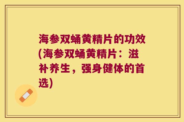 海参双蛹黄精片的功效(海参双蛹黄精片：滋补养生，强身健体的首选)