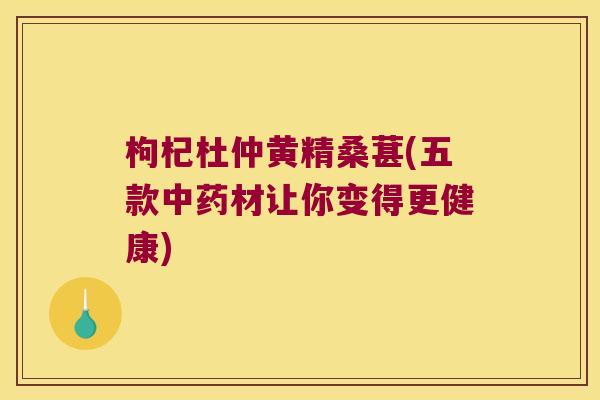 枸杞杜仲黄精桑葚(五款材让你变得更健康) 枸杞杜仲黄精桑葚(五款材让你变得更健康)