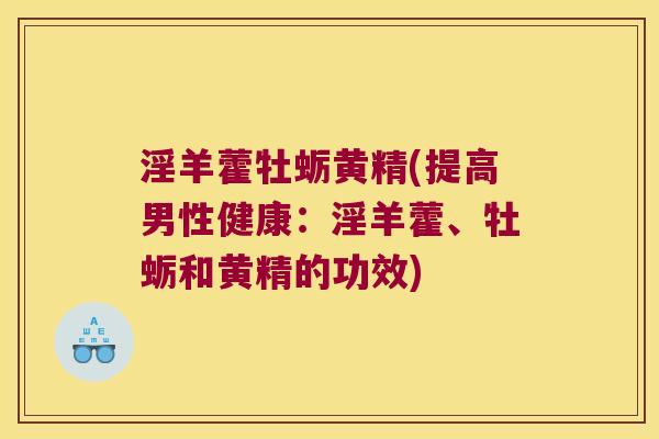 淫羊藿牡蛎黄精(提高男性健康:淫羊藿、牡蛎和黄精的功效) 淫羊藿牡蛎黄精(提高男性健康:淫羊藿、牡蛎和黄精的功效)