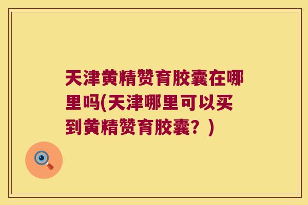 天津黄精赞育胶囊在哪里吗(天津哪里可以买到黄精赞育胶囊？)