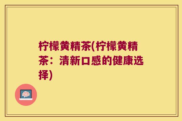柠檬黄精茶(柠檬黄精茶：清新口感的健康选择)