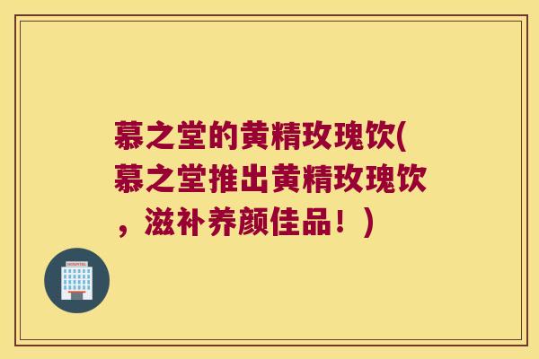慕之堂的黄精玫瑰饮(慕之堂推出黄精玫瑰饮,滋补养颜佳品!) 慕之堂的黄精玫瑰饮(慕之堂推出黄精玫瑰饮,滋补养颜佳品!)