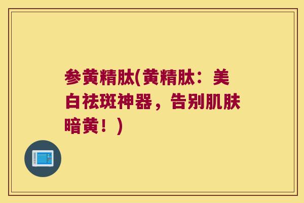 参黄精肽(黄精肽:美白祛斑神器,告别暗黄!) 参黄精肽(黄精肽:美白祛斑神器,告别暗黄!)