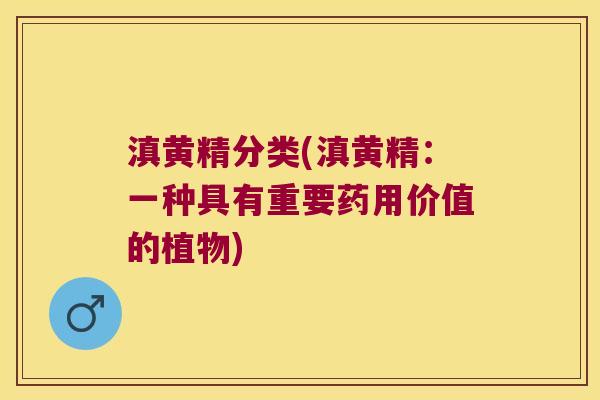 滇黄精分类(滇黄精:一种具有重要药用价值的植物) 滇黄精分类(滇黄精:一种具有重要药用价值的植物)