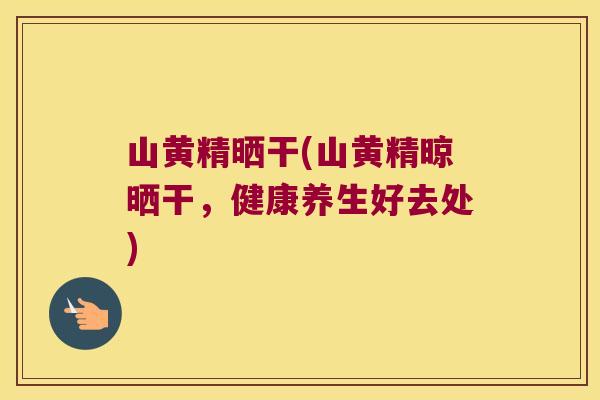 山黄精晒干(山黄精晾晒干，健康养生好去处)
