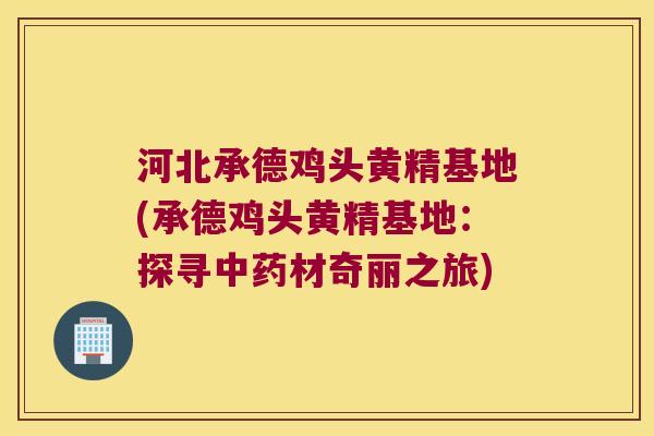 河北承德鸡头黄精基地(承德鸡头黄精基地:探寻材奇丽之旅) 河北承德鸡头黄精基地(承德鸡头黄精基地:探寻材奇丽之旅)
