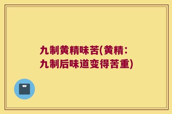 九制黄精味苦(黄精:九制后味道变得苦重) 九制黄精味苦(黄精:九制后味道变得苦重)