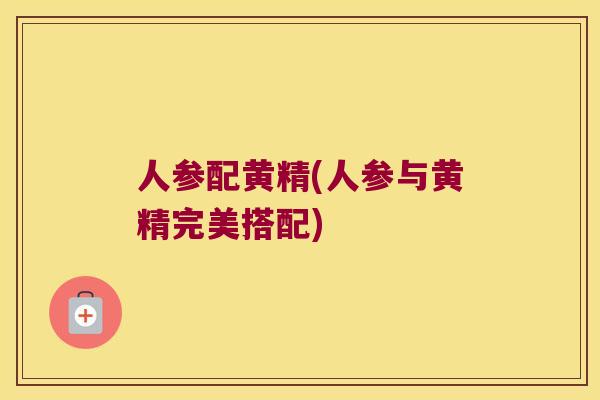 人参配黄精(人参与黄精完美搭配) 人参配黄精(人参与黄精完美搭配)