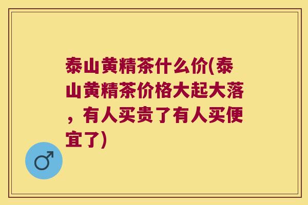 泰山黄精茶什么价(泰山黄精茶价格大起大落，有人买贵了有人买便宜了)