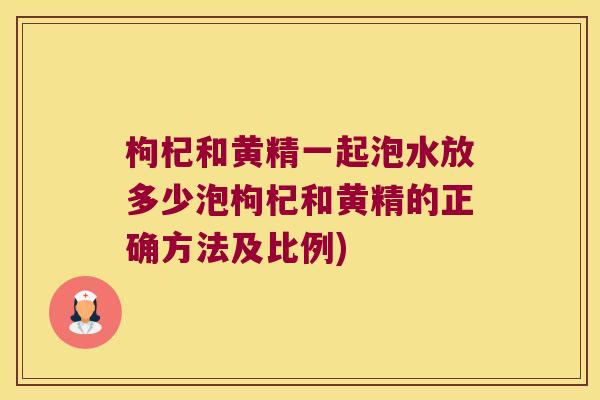 枸杞和黄精一起泡水放多少泡枸杞和黄精的正确方法及比例)