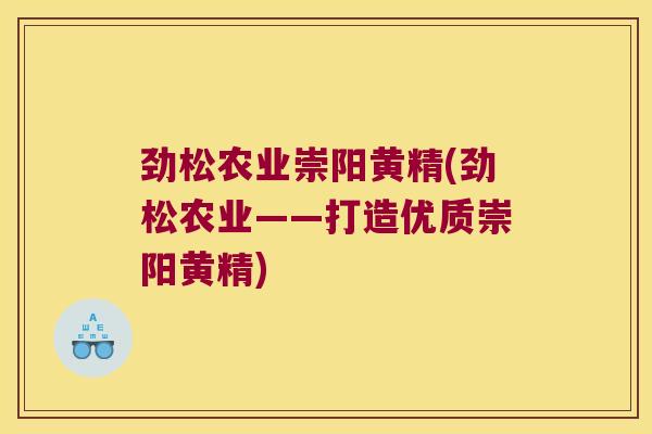 劲松农业崇阳黄精(劲松农业——打造优质崇阳黄精)