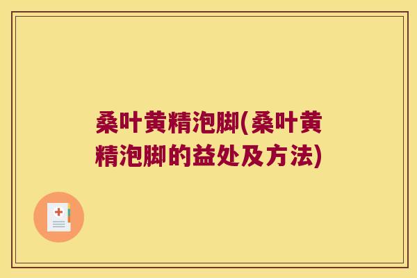 桑叶黄精泡脚(桑叶黄精泡脚的益处及方法)