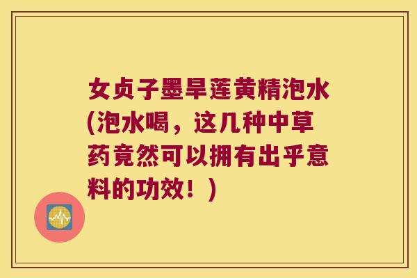 女贞子墨旱莲黄精泡水(泡水喝，这几种中草药竟然可以拥有出乎意料的功效！)