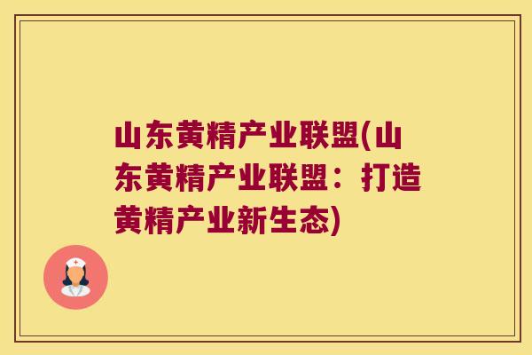 山东黄精产业联盟(山东黄精产业联盟:打造黄精产业新生态) 山东黄精产业联盟(山东黄精产业联盟:打造黄精产业新生态)