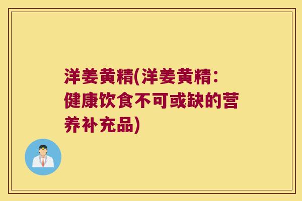 洋姜黄精(洋姜黄精：健康饮食不可或缺的营养补充品)