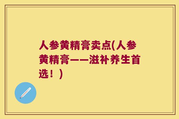 人参黄精膏卖点(人参黄精膏——滋补养生首选!) 人参黄精膏卖点(人参黄精膏——滋补养生首选!)