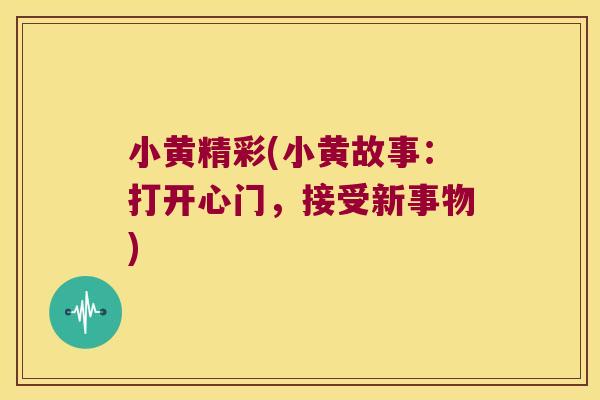 小黄精彩(小黄故事：打开心门，接受新事物)