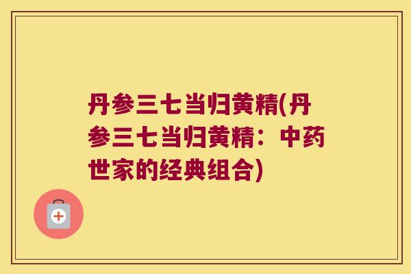 丹参三七当归黄精(丹参三七当归黄精:世家的经典组合) 丹参三七当归黄精(丹参三七当归黄精:世家的经典组合)