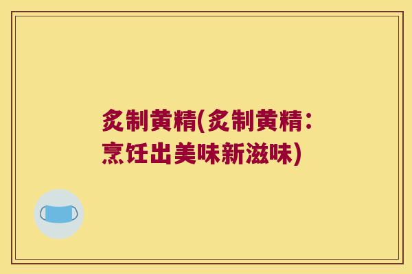 炙制黄精(炙制黄精:烹饪出美味新滋味) 炙制黄精(炙制黄精:烹饪出美味新滋味)