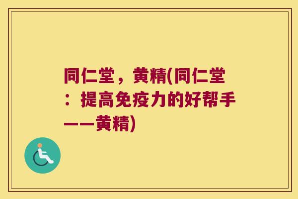 同仁堂，黄精(同仁堂：提高力的好帮手——黄精)