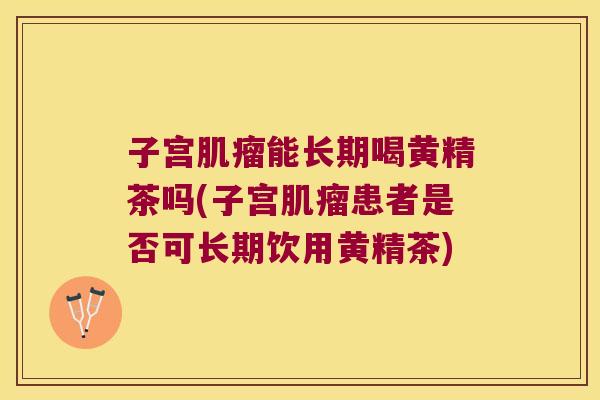 子宫能长期喝黄精茶吗(子宫患者是否可长期饮用黄精茶)