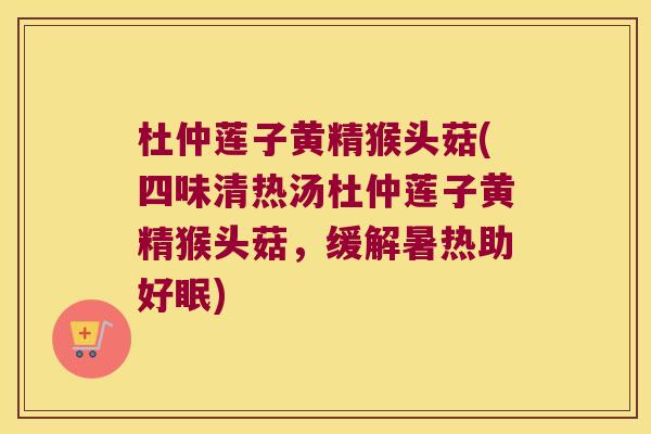 杜仲莲子黄精猴头菇(四味清热汤杜仲莲子黄精猴头菇，缓解暑热助好眠)