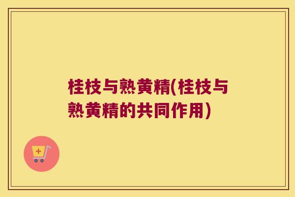 桂枝与熟黄精(桂枝与熟黄精的共同作用)