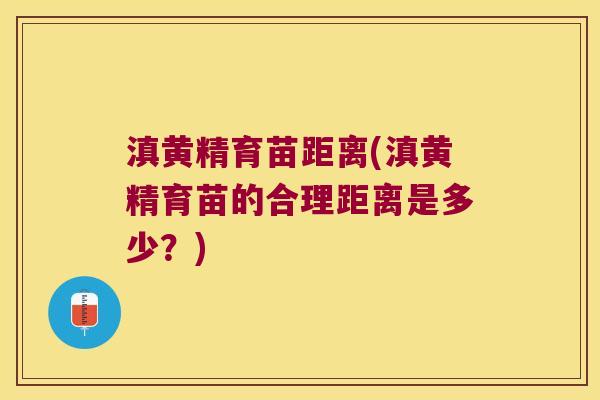 滇黄精育苗距离(滇黄精育苗的合理距离是多少？)