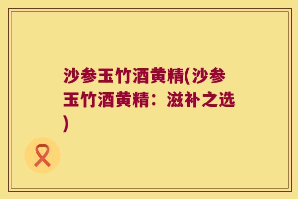 沙参玉竹酒黄精(沙参玉竹酒黄精：滋补之选)