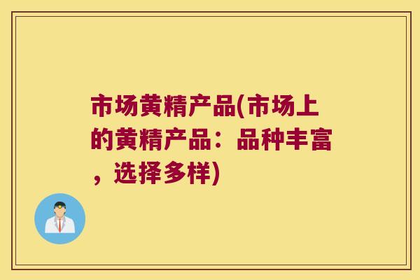 市场黄精产品(市场上的黄精产品：品种丰富，选择多样)