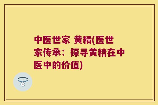 中医世家 黄精(医世家传承：探寻黄精在中医中的价值)