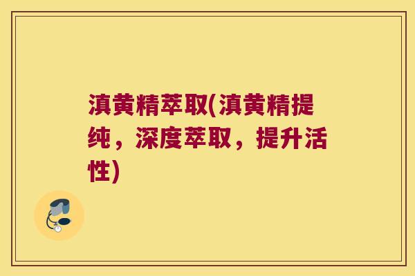 滇黄精萃取(滇黄精提纯，深度萃取，提升活性)