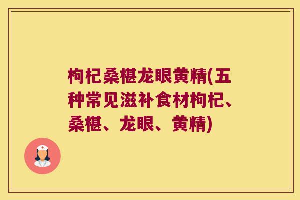 枸杞桑椹龙眼黄精(五种常见滋补食材枸杞、桑椹、龙眼、黄精) 枸杞桑椹龙眼黄精(五种常见滋补食材枸杞、桑椹、龙眼、黄精)