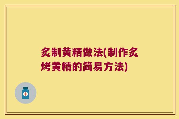 炙制黄精做法(制作炙烤黄精的简易方法)