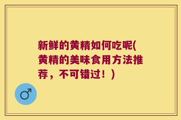 新鲜的黄精如何吃呢(黄精的美味食用方法推荐，不可错过！)