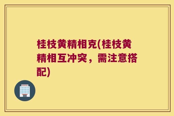 桂枝黄精相克(桂枝黄精相互冲突，需注意搭配)