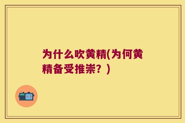 为什么吹黄精(为何黄精备受推崇？)