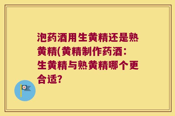 泡药酒用生黄精还是熟黄精(黄精制作药酒：生黄精与熟黄精哪个更合适？