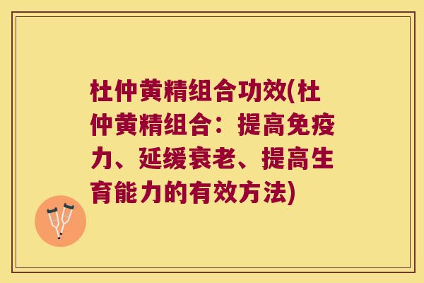 杜仲黄精组合功效(杜仲黄精组合:提高力、延缓、提高生育能力的有效方法) 杜仲黄精组合功效(杜仲黄精组合:提高力、延缓、提高生育能力的有效方法)