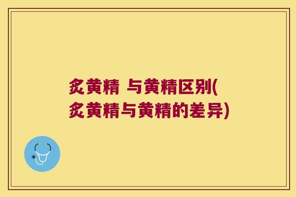 炙黄精 与黄精区别(炙黄精与黄精的差异)