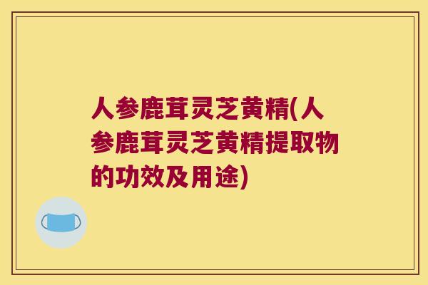 人参鹿茸灵芝黄精(人参鹿茸灵芝黄精提取物的功效及用途)