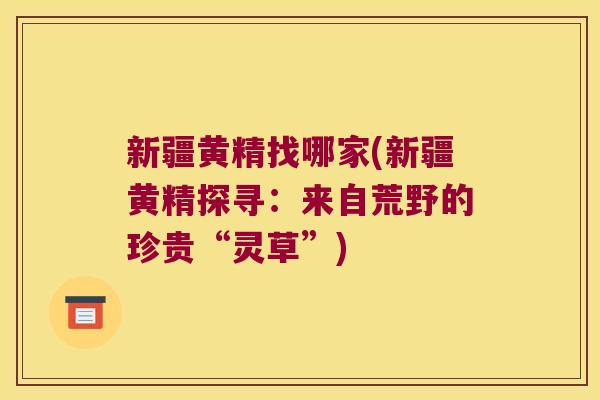 新疆黄精找哪家(新疆黄精探寻：来自荒野的珍贵“灵草”)