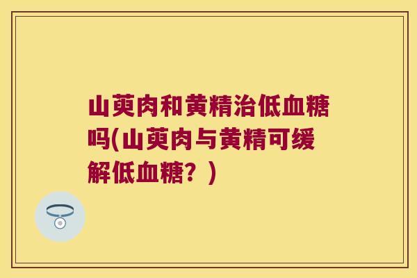 山萸肉和黄精低吗(山萸肉与黄精可缓解低?) 山萸肉和黄精低吗(山萸肉与黄精可缓解低?)
